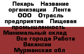 Пекарь › Название организации ­ Лента, ООО › Отрасль предприятия ­ Пищевая промышленность › Минимальный оклад ­ 20 000 - Все города Работа » Вакансии   . Мурманская обл.,Мончегорск г.